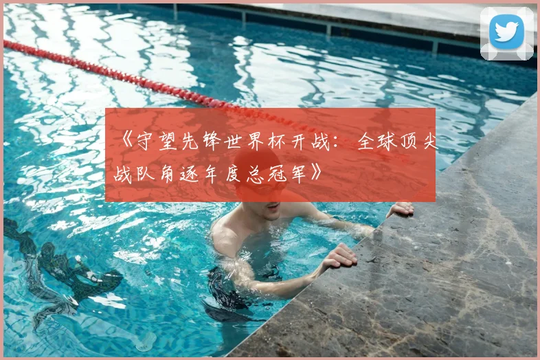 《守望先锋世界杯开战：全球顶尖战队角逐年度总冠军》