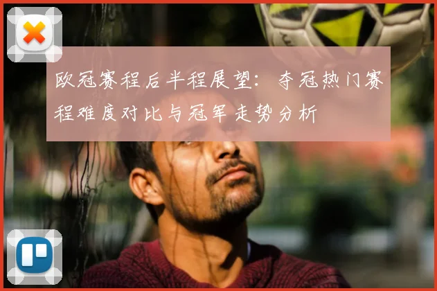 欧冠赛程后半程展望：夺冠热门赛程难度对比与冠军走势分析