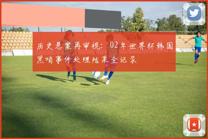 历史悬案再审视：02年世界杯韩国黑哨事件处理结果全记录