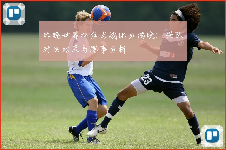 昨晚世界杯焦点战比分揭晓：强队对决结果与赛事分析