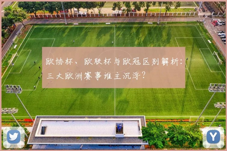 欧协杯、欧联杯与欧冠区别解析：三大欧洲赛事谁主沉浮？