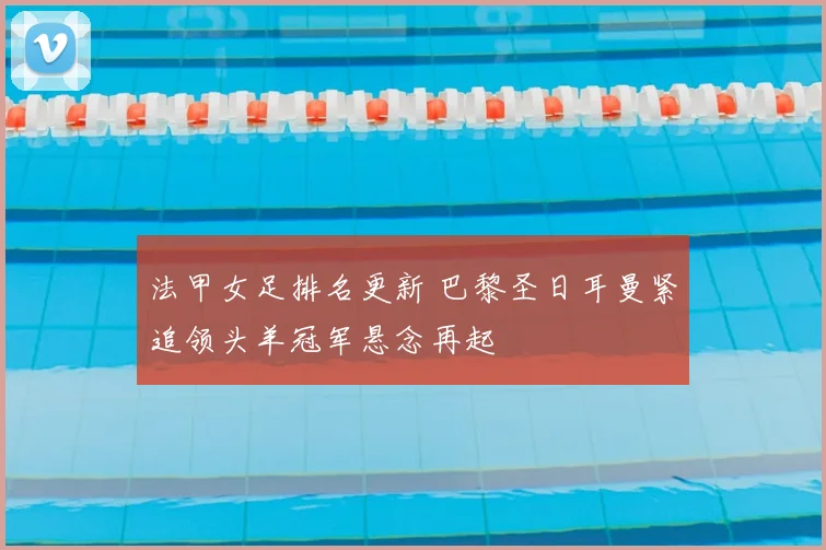 法甲女足排名更新 巴黎圣日耳曼紧追领头羊冠军悬念再起