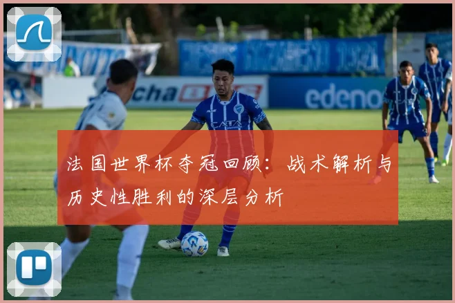 法国世界杯夺冠回顾：战术解析与历史性胜利的深层分析