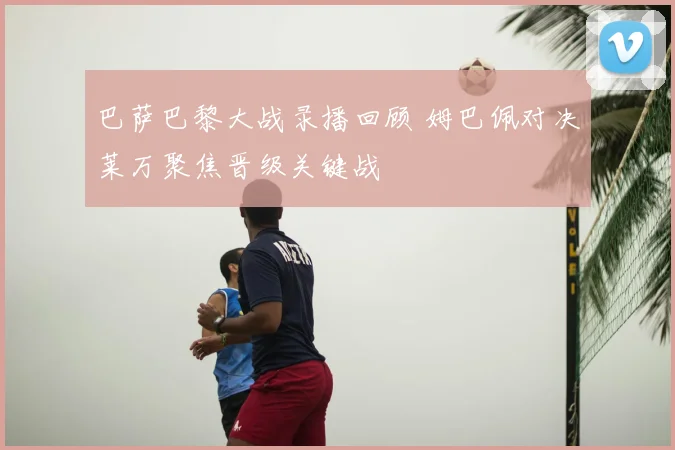 巴萨巴黎大战录播回顾 姆巴佩对决莱万聚焦晋级关键战