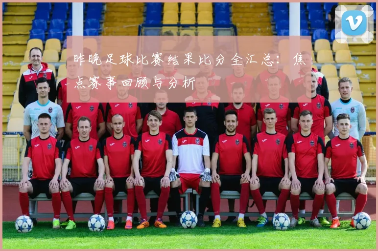 昨晚足球比赛结果比分全汇总：焦点赛事回顾与分析
