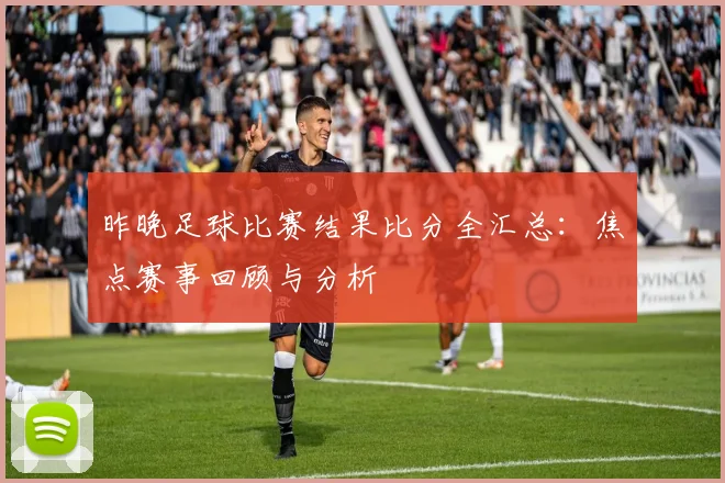 昨晚足球比赛结果比分全汇总：焦点赛事回顾与分析