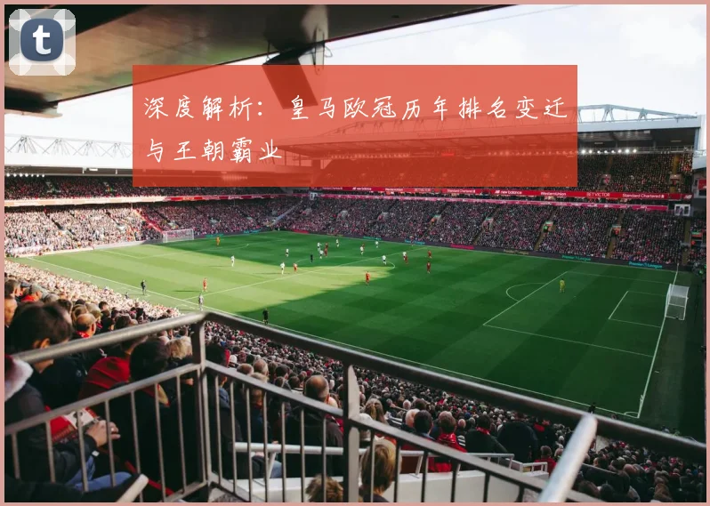 深度解析：皇马欧冠历年排名变迁与王朝霸业
