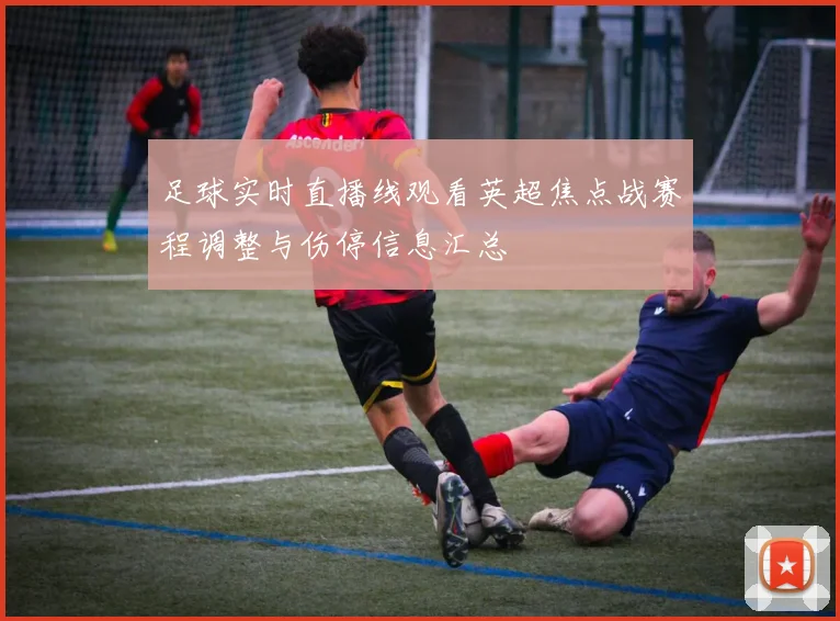 足球实时直播线观看英超焦点战赛程调整与伤停信息汇总