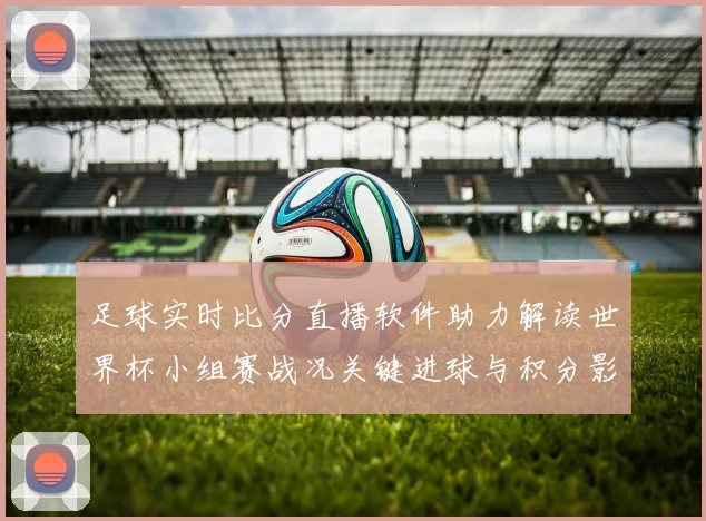 足球实时比分直播软件助力解读世界杯小组赛战况关键进球与积分影响