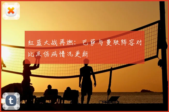 红蓝大战再燃：巴萨与曼联阵容对比及伤病情况更新