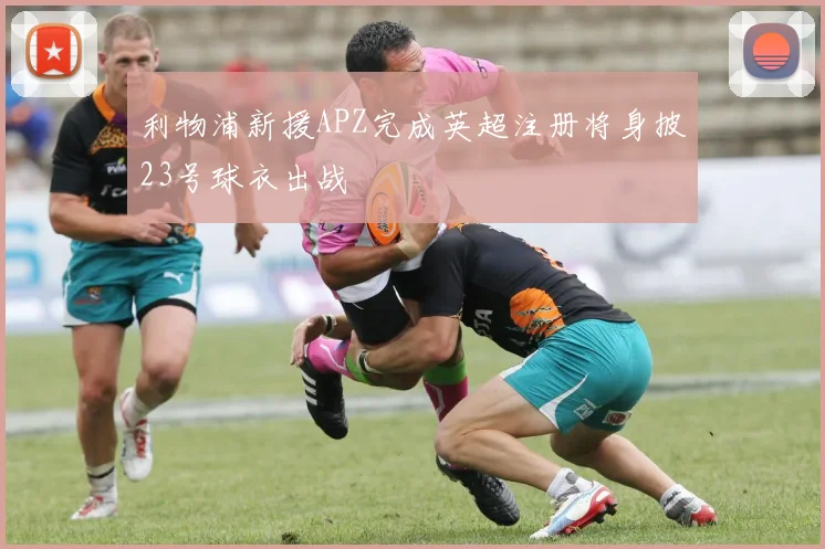利物浦新援APZ完成英超注册将身披23号球衣出战