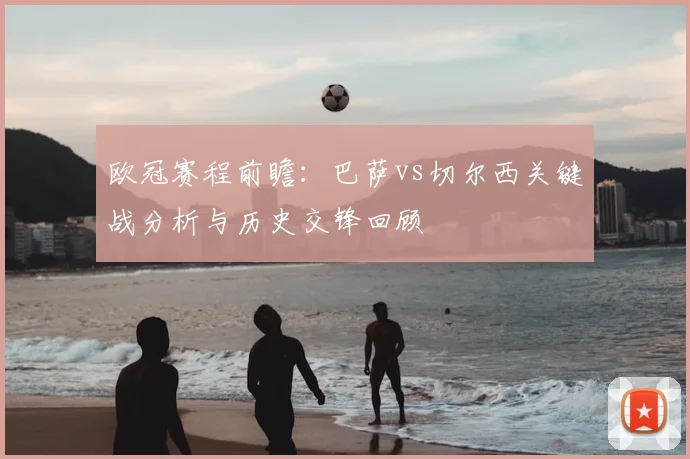 欧冠赛程前瞻：巴萨vs切尔西关键战分析与历史交锋回顾