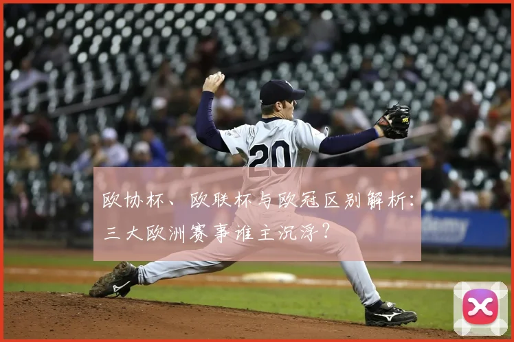 欧协杯、欧联杯与欧冠区别解析：三大欧洲赛事谁主沉浮？