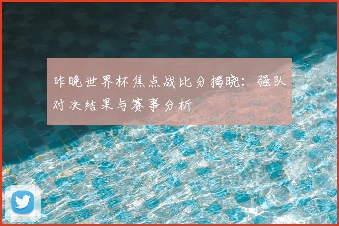 昨晚世界杯焦点战比分揭晓：强队对决结果与赛事分析