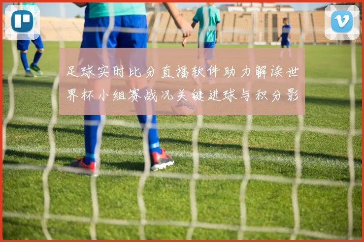 足球实时比分直播软件助力解读世界杯小组赛战况关键进球与积分影响