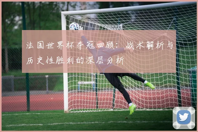 法国世界杯夺冠回顾：战术解析与历史性胜利的深层分析