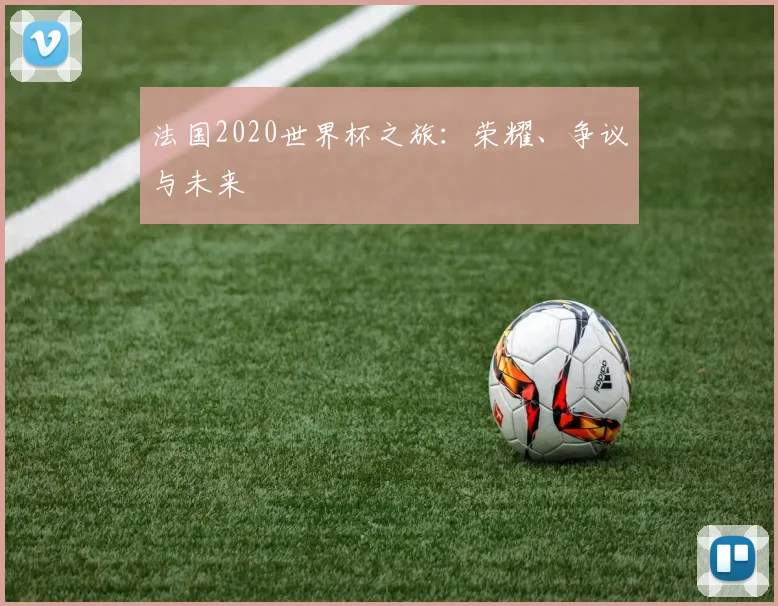 法国2020世界杯之旅:荣耀、争议与未来