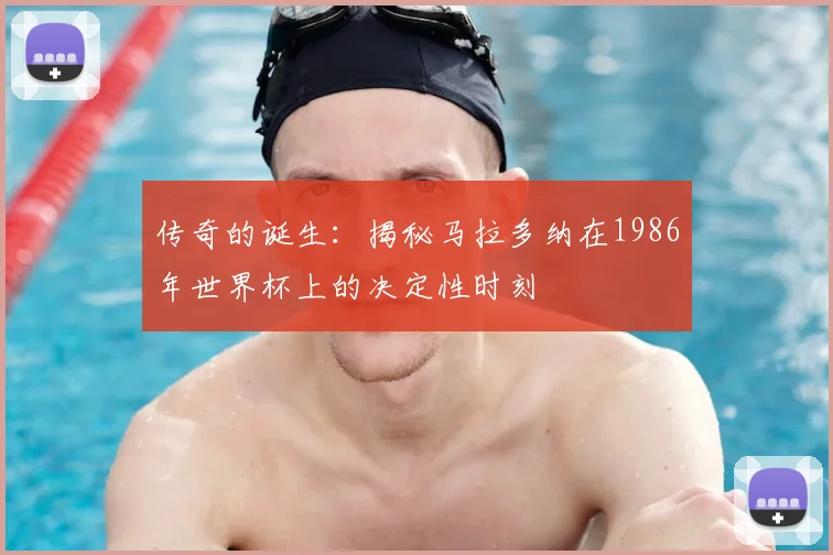 传奇的诞生：揭秘马拉多纳在1986年世界杯上的决定性时刻