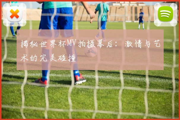 揭秘世界杯MV拍摄幕后：激情与艺术的完美碰撞