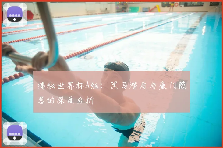 揭秘世界杯A组：黑马潜质与豪门隐患的深度分析
