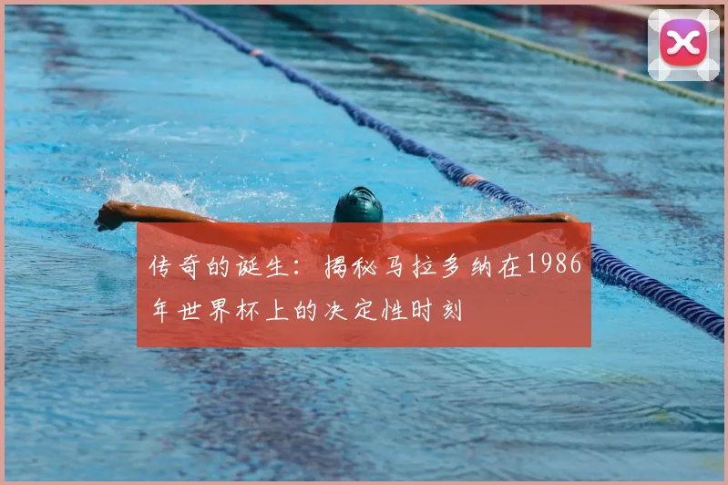 传奇的诞生:揭秘马拉多纳在1986年世界杯上的决定性时刻