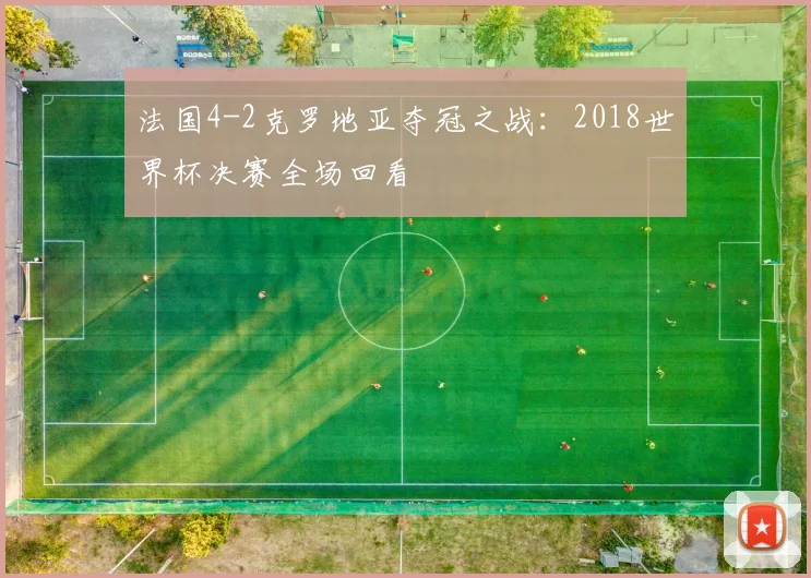 法国4-2克罗地亚夺冠之战：2018世界杯决赛全场回看