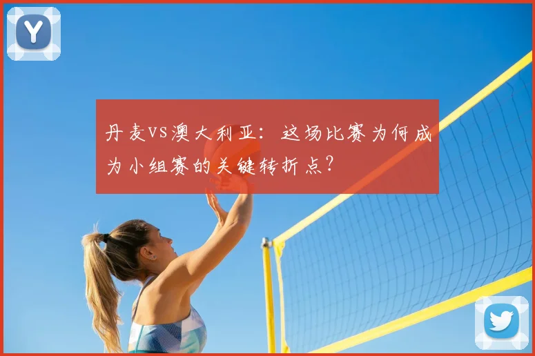 丹麦vs澳大利亚：这场比赛为何成为小组赛的关键转折点？