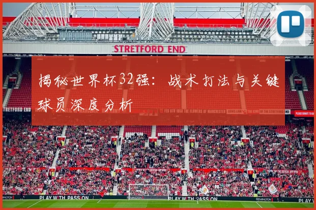 揭秘世界杯32强：战术打法与关键球员深度分析