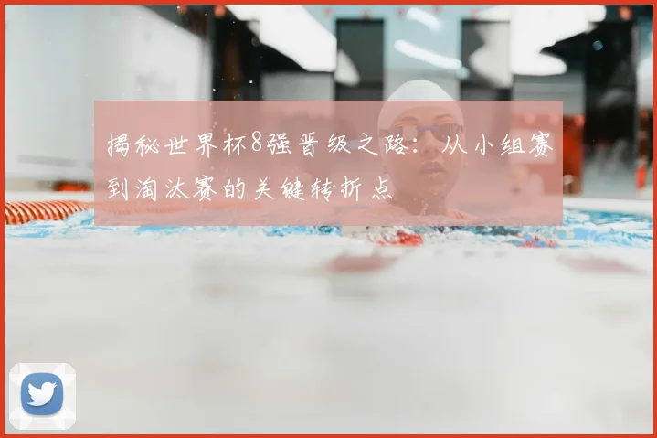 揭秘世界杯8强晋级之路：从小组赛到淘汰赛的关键转折点