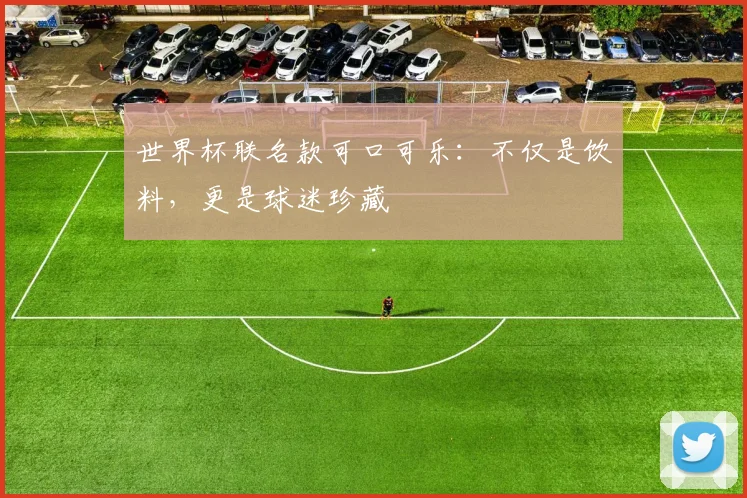 世界杯联名款可口可乐：不仅是饮料，更是球迷珍藏