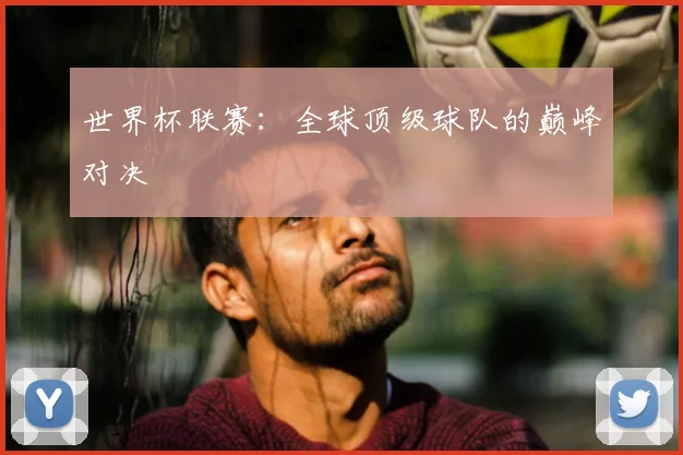 世界杯联赛：全球顶级球队的巅峰对决