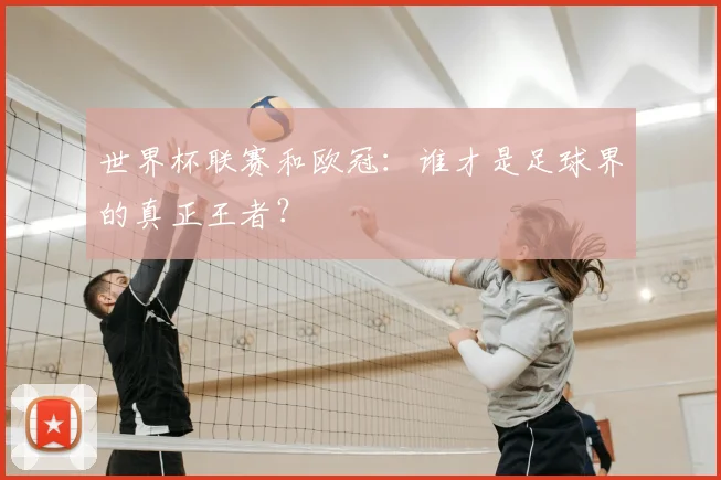 世界杯联赛和欧冠：谁才是足球界的真正王者？