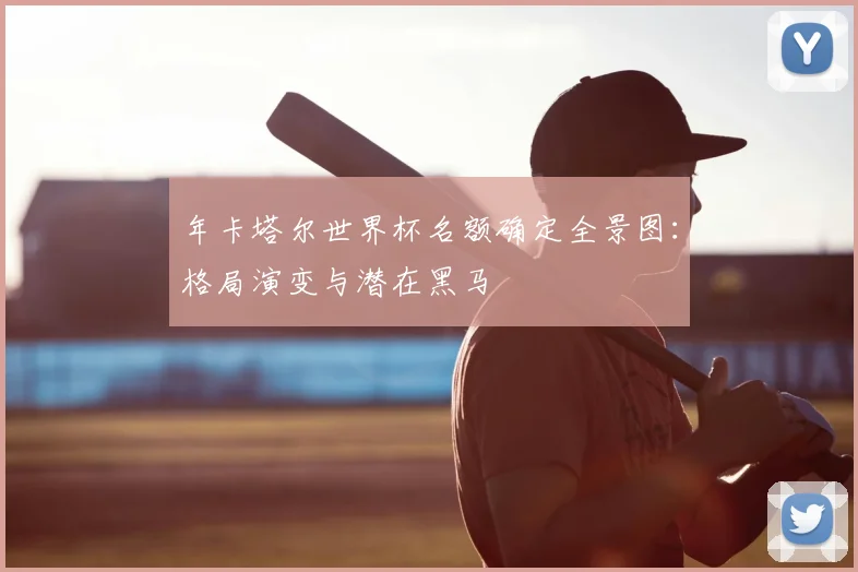 年卡塔尔世界杯名额确定全景图：格局演变与潜在黑马