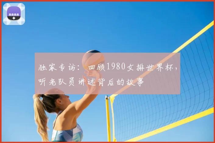 独家专访:回顾1980女排世界杯,听老队员讲述背后的故事
