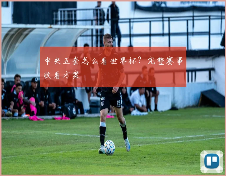 中央五套怎么看世界杯？完整赛事收看方案