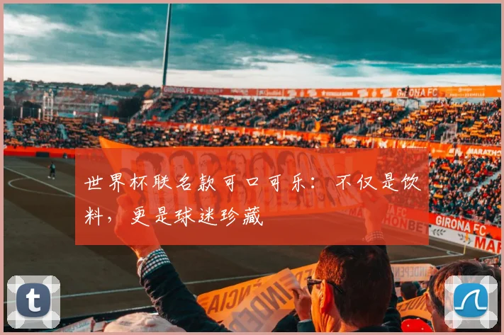 世界杯联名款可口可乐：不仅是饮料，更是球迷珍藏