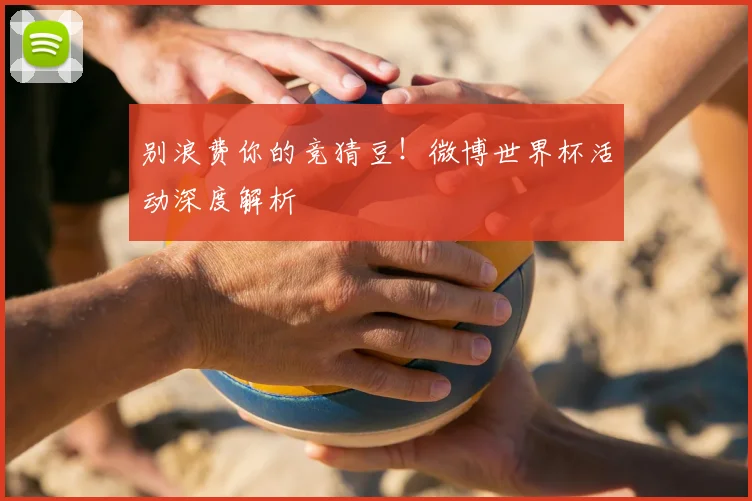 别浪费你的竞猜豆！微博世界杯活动深度解析