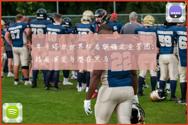 年卡塔尔世界杯名额确定全景图:格局演变与潜在黑马