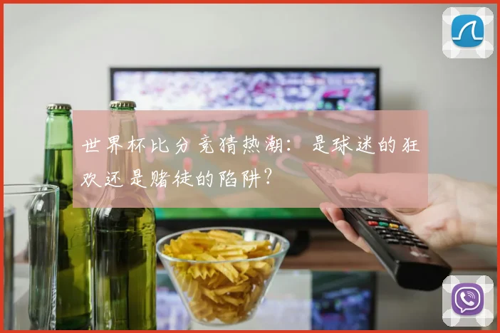 世界杯比分竞猜热潮：是球迷的狂欢还是赌徒的陷阱？