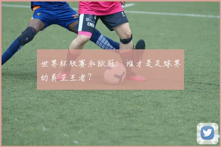 世界杯联赛和欧冠：谁才是足球界的真正王者？