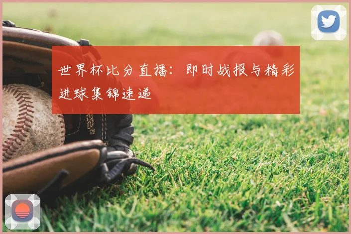 世界杯比分直播:即时战报与精彩进球集锦速递
