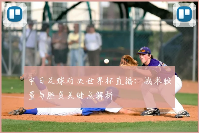 中日足球对决世界杯直播：战术较量与胜负关键点解析