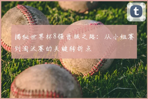 揭秘世界杯8强晋级之路：从小组赛到淘汰赛的关键转折点