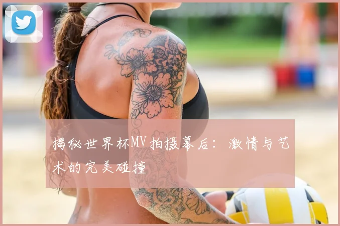 揭秘世界杯MV拍摄幕后：激情与艺术的完美碰撞