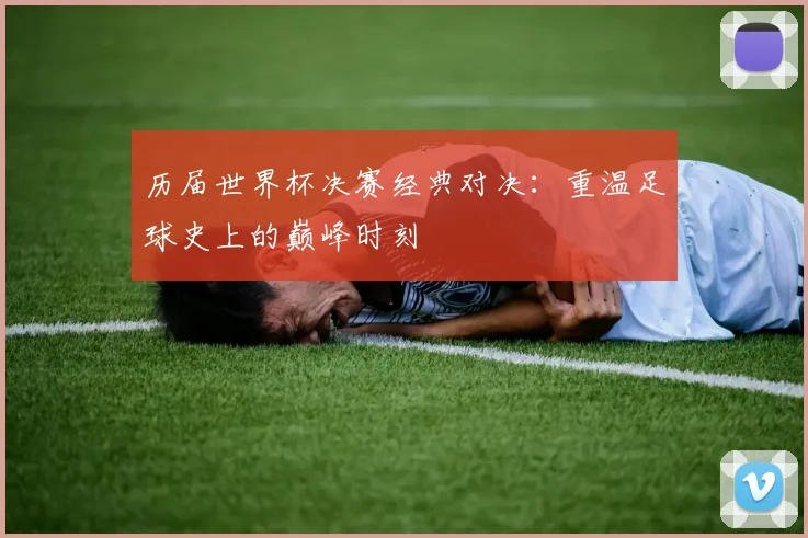 历届世界杯决赛经典对决：重温足球史上的巅峰时刻
